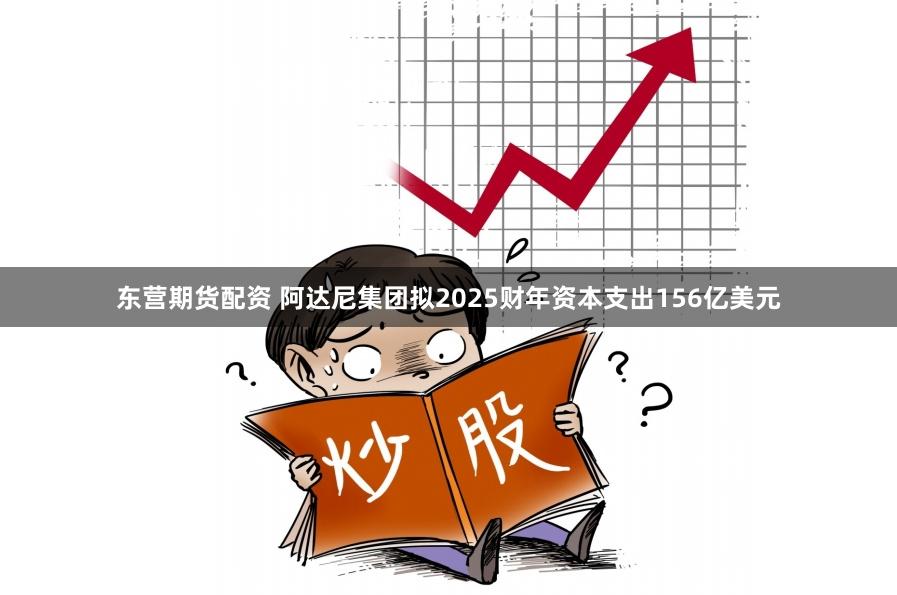 东营期货配资 阿达尼集团拟2025财年资本支出156亿美元