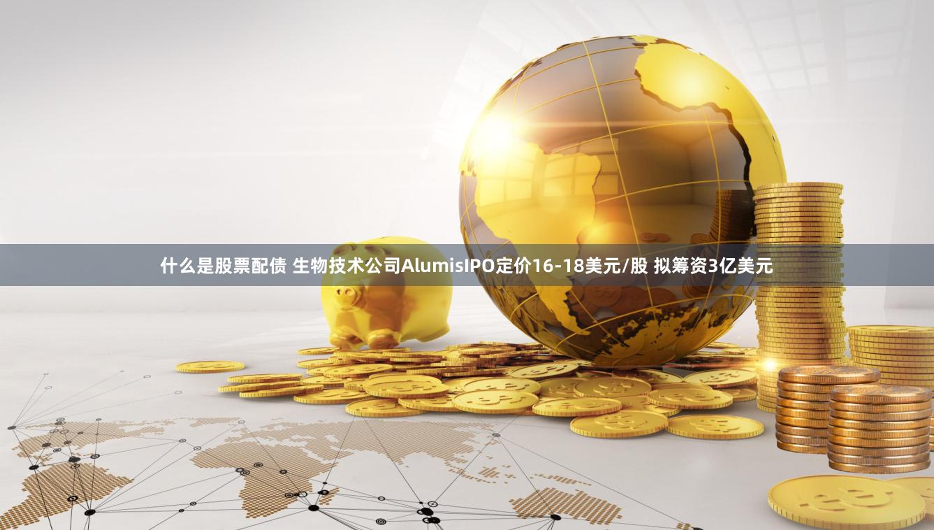 什么是股票配债 生物技术公司AlumisIPO定价16-18美元/股 拟筹资3亿美元
