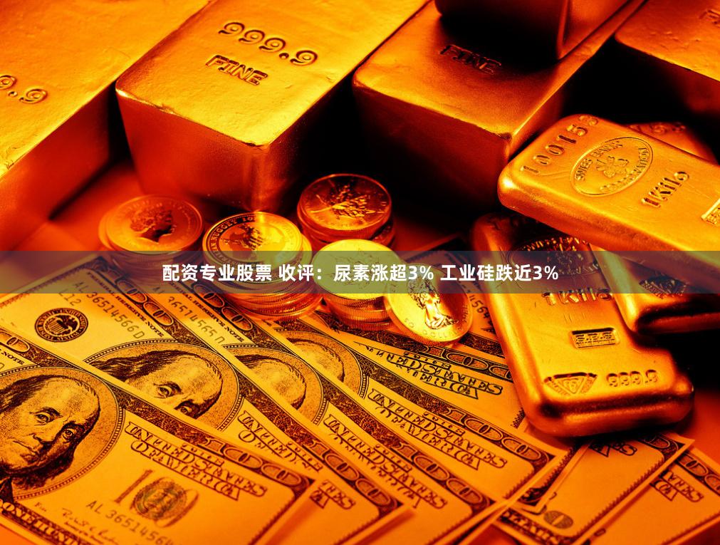 配资专业股票 收评：尿素涨超3% 工业硅跌近3%