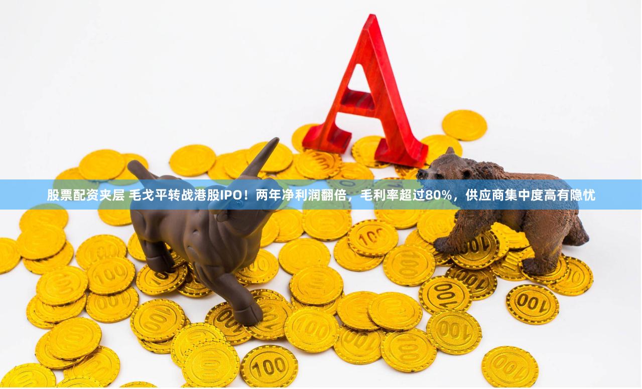 股票配资夹层 毛戈平转战港股IPO！两年净利润翻倍，毛利率超过80%，供应商集中度高有隐忧