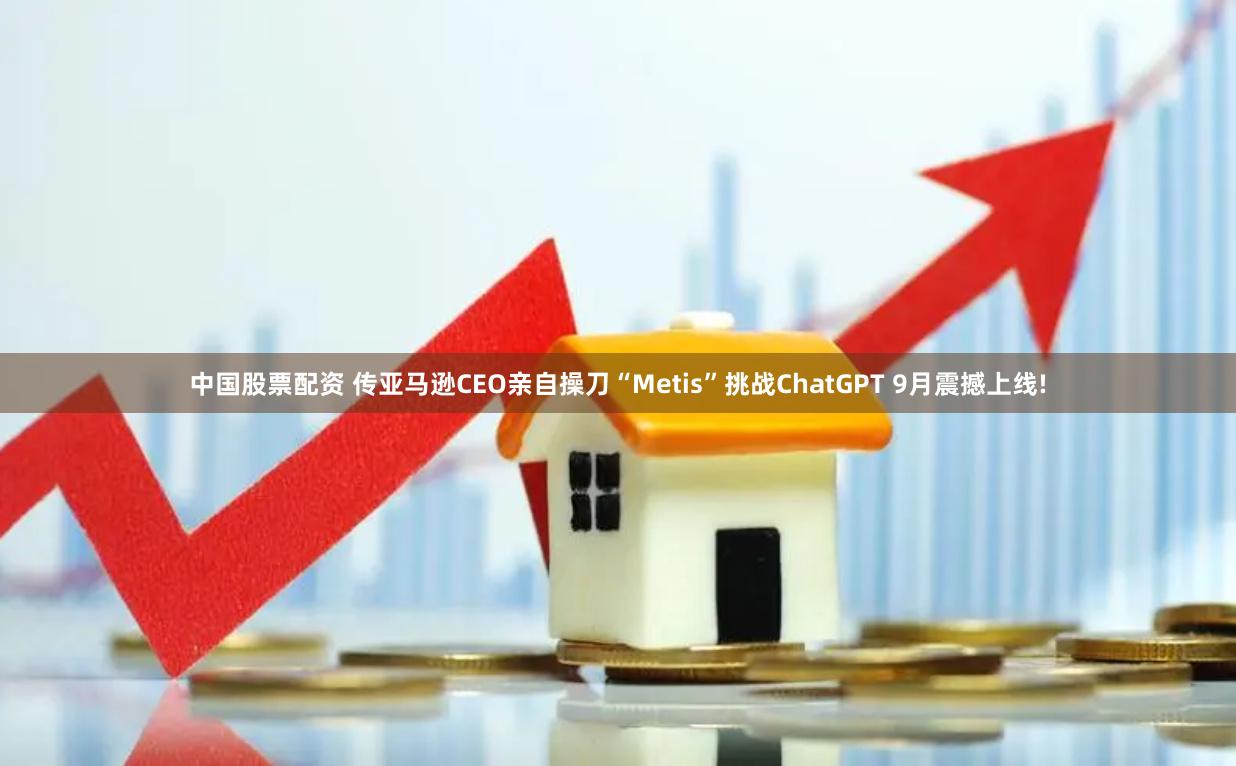 中国股票配资 传亚马逊CEO亲自操刀“Metis”挑战ChatGPT 9月震撼上线!