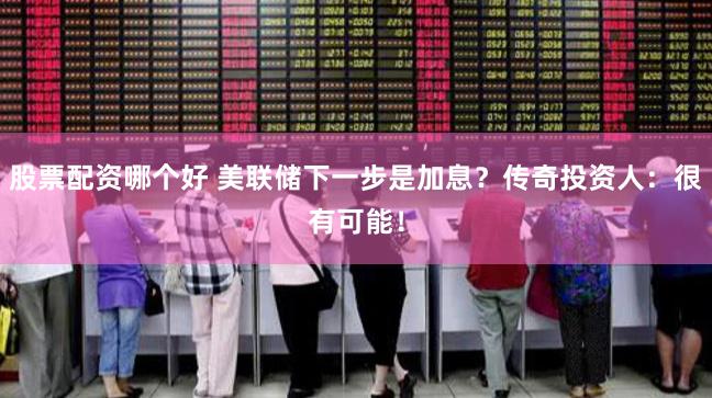 股票配资哪个好 美联储下一步是加息？传奇投资人：很有可能！