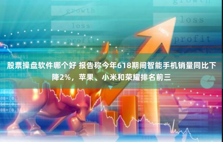 股票操盘软件哪个好 报告称今年618期间智能手机销量同比下降2%，苹果、小米和荣耀排名前三