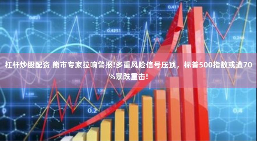 杠杆炒股配资 熊市专家拉响警报!多重风险信号压顶，标普500指数或遭70%暴跌重击!