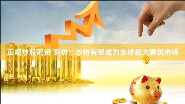 正规炒股配资 莱坊：沙特有望成为全球最大建筑市场