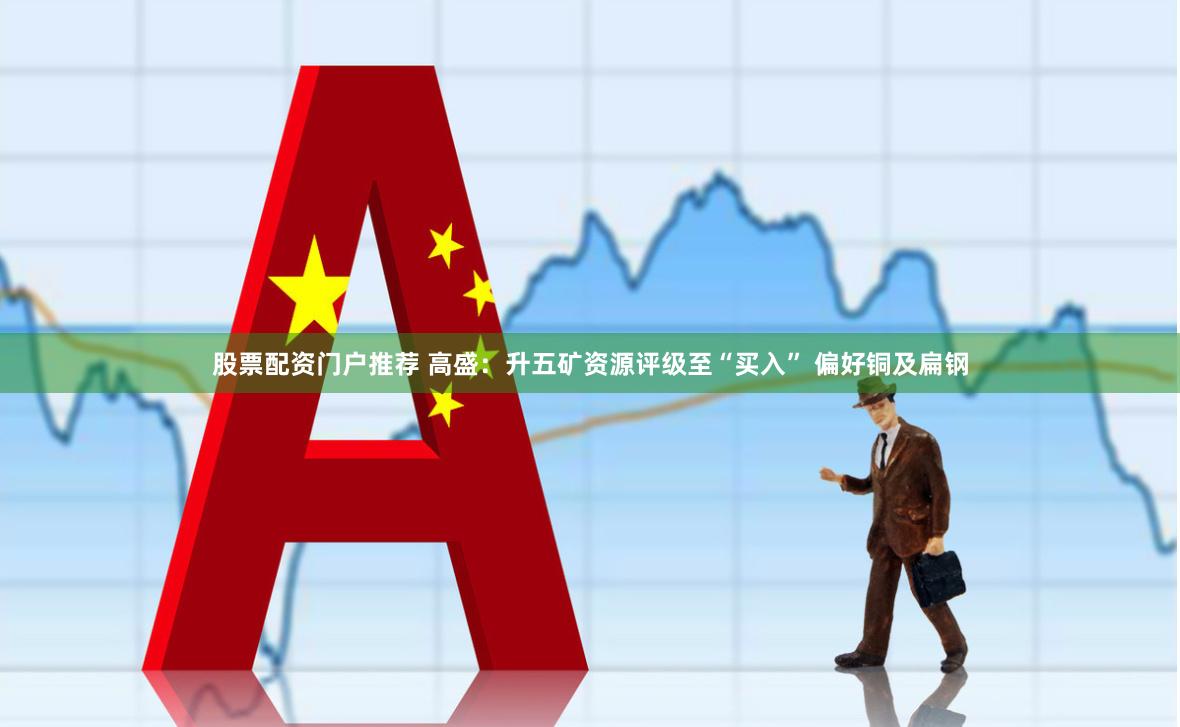 股票配资门户推荐 高盛：升五矿资源评级至“买入” 偏好铜及扁钢