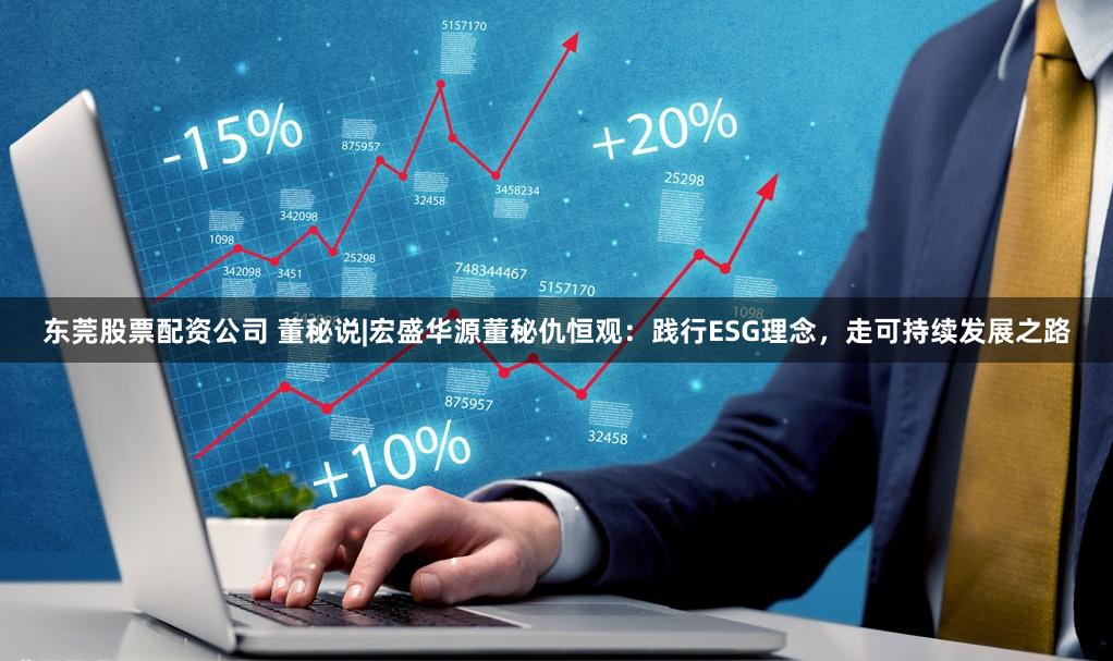 东莞股票配资公司 董秘说|宏盛华源董秘仇恒观：践行ESG理念，走可持续发展之路