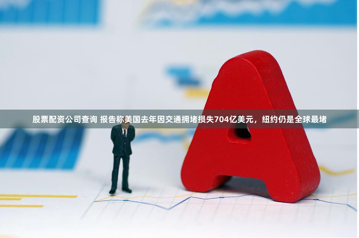 股票配资公司查询 报告称美国去年因交通拥堵损失704亿美元，纽约仍是全球最堵