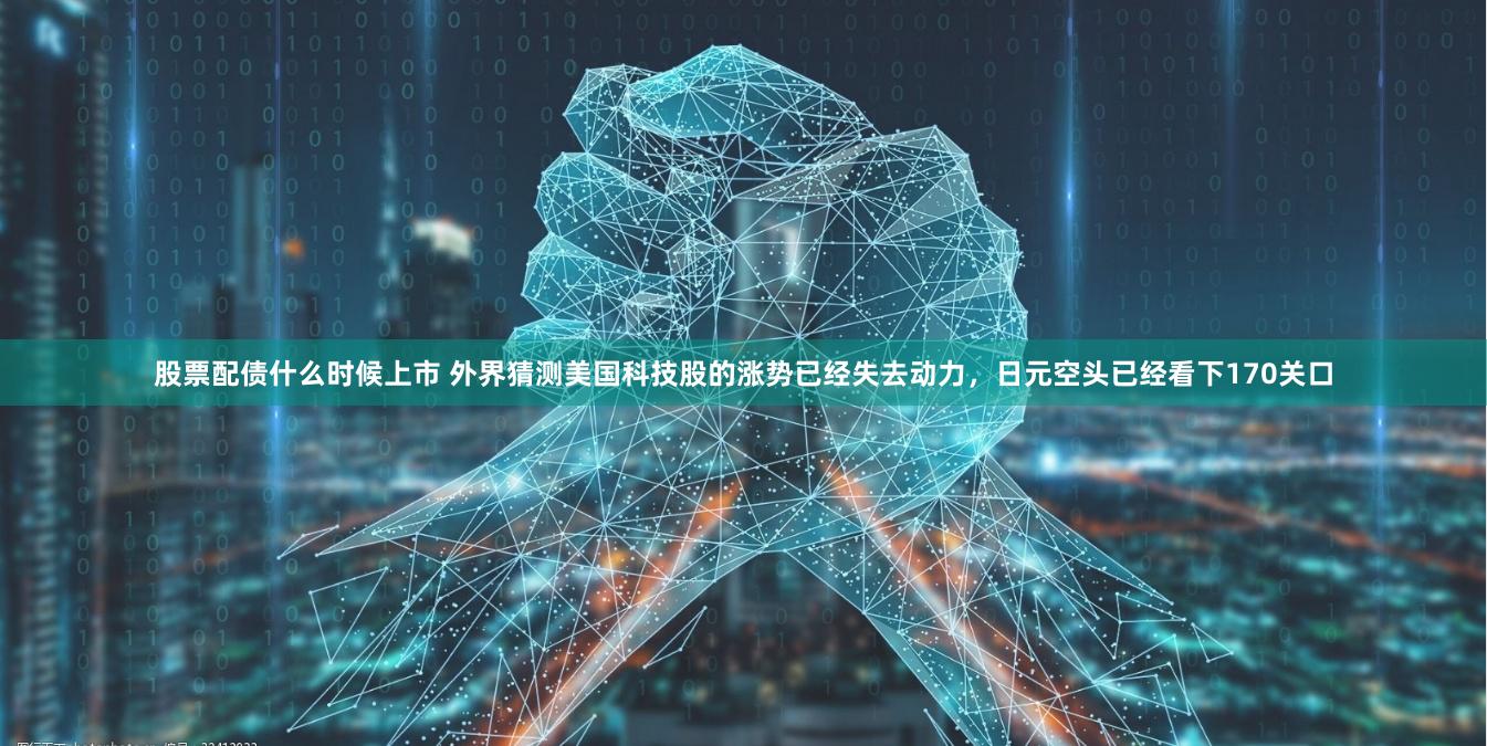 股票配债什么时候上市 外界猜测美国科技股的涨势已经失去动力，日元空头已经看下170关口