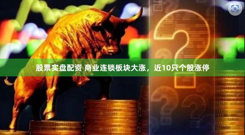 股票实盘配资 商业连锁板块大涨，近10只个股涨停