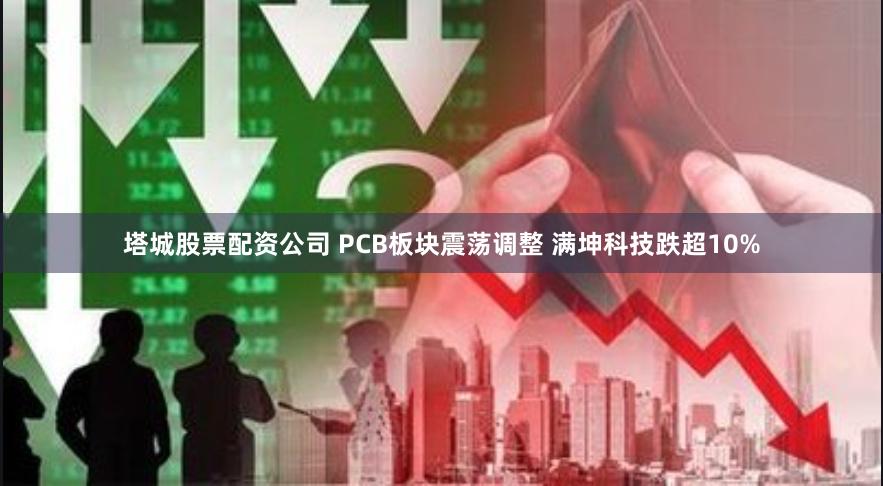 塔城股票配资公司 PCB板块震荡调整 满坤科技跌超10%