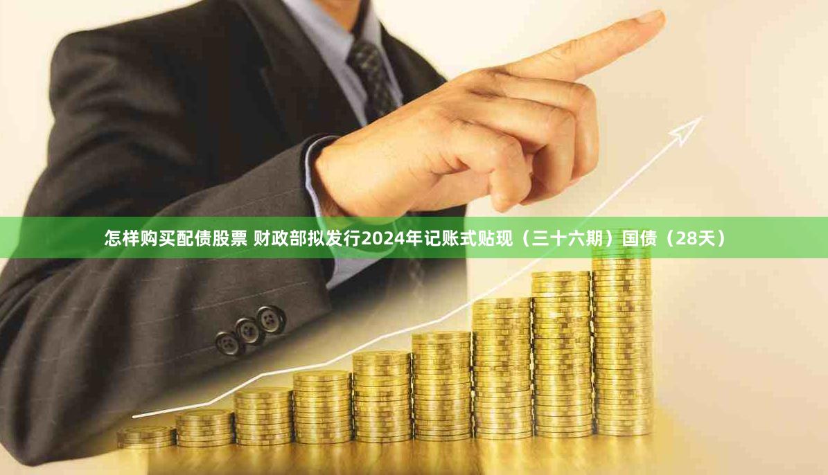 怎样购买配债股票 财政部拟发行2024年记账式贴现（三十六期）国债（28天）