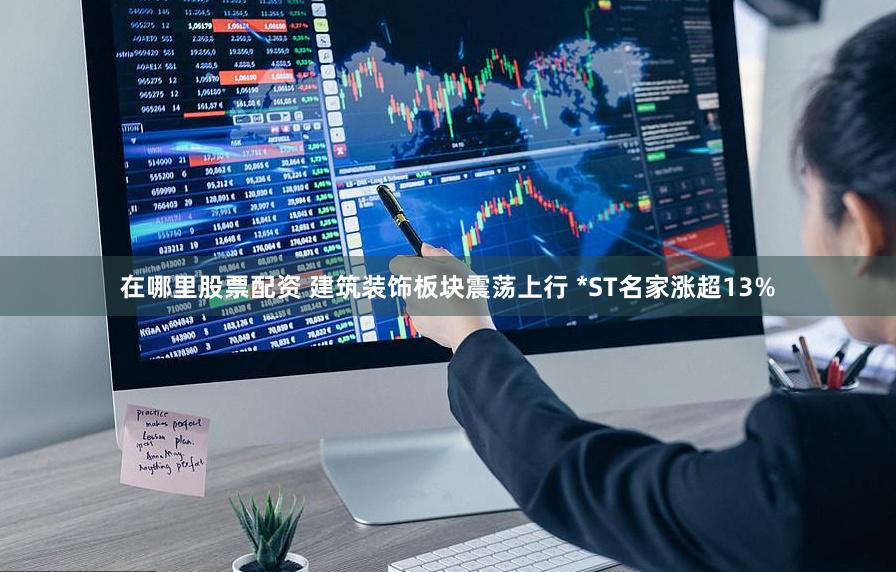 在哪里股票配资 建筑装饰板块震荡上行 *ST名家涨超13%