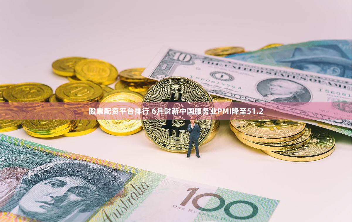 股票配资平台排行 6月财新中国服务业PMI降至51.2