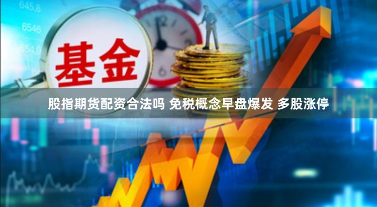 股指期货配资合法吗 免税概念早盘爆发 多股涨停