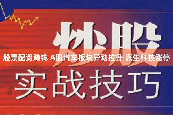 股票配资赚钱 A股汽车板块异动拉升 派生科技涨停