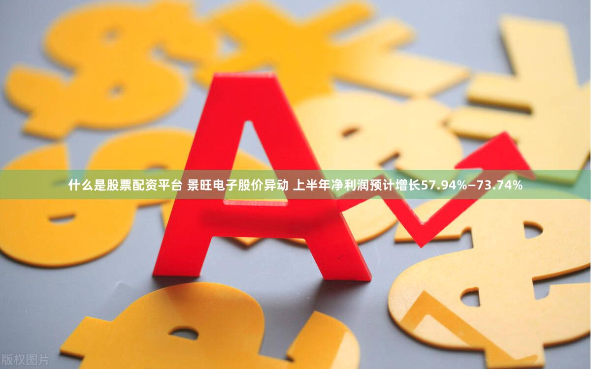 什么是股票配资平台 景旺电子股价异动 上半年净利润预计增长57.94%—73.74%