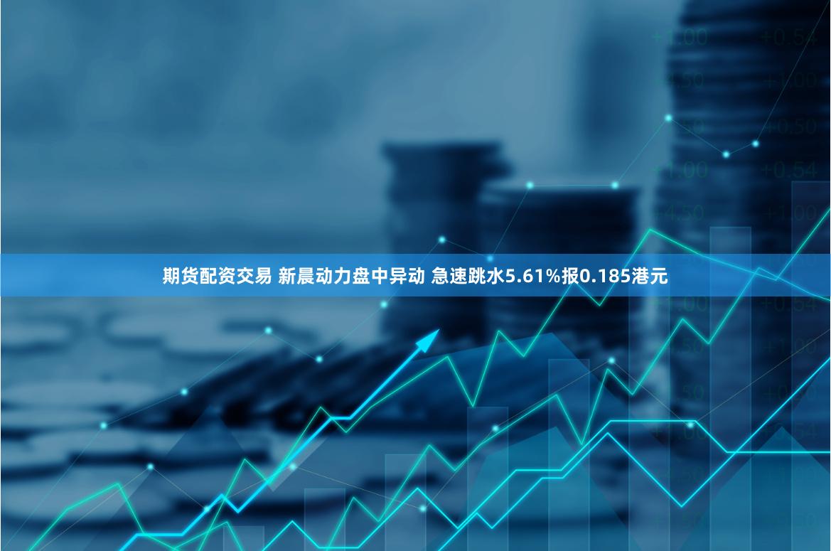期货配资交易 新晨动力盘中异动 急速跳水5.61%报0.185港元