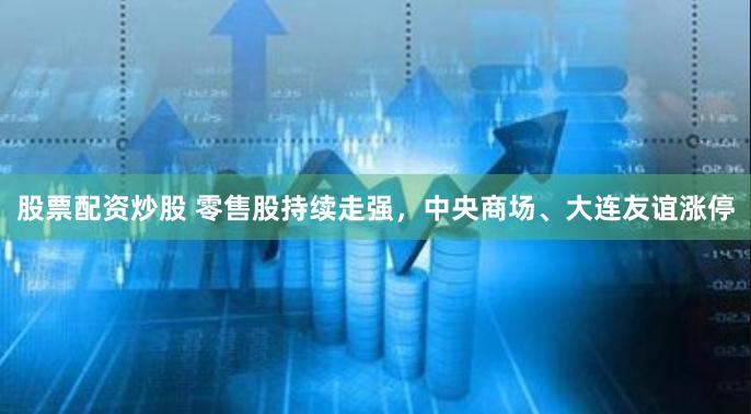 股票配资炒股 零售股持续走强，中央商场、大连友谊涨停