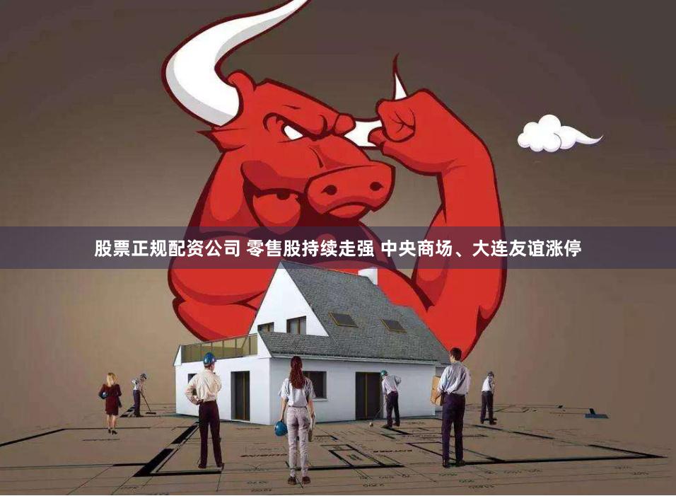 股票正规配资公司 零售股持续走强 中央商场、大连友谊涨停
