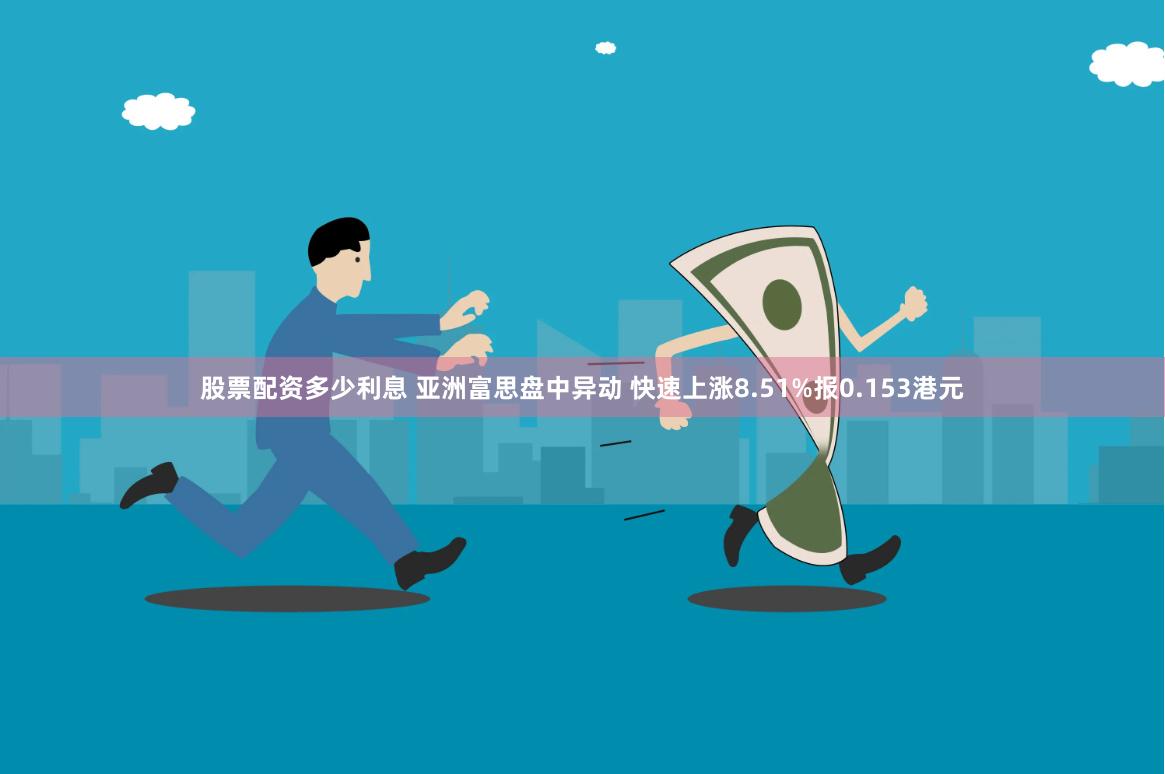 股票配资多少利息 亚洲富思盘中异动 快速上涨8.51%报0.153港元