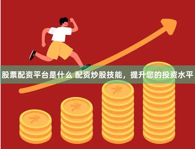 股票配资平台是什么 配资炒股技能，提升您的投资水平