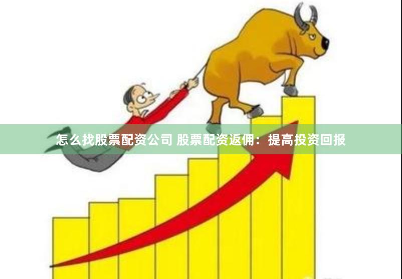 怎么找股票配资公司 股票配资返佣：提高投资回报