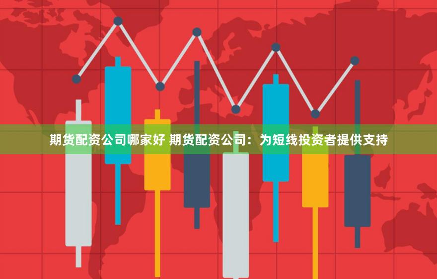 期货配资公司哪家好 期货配资公司：为短线投资者提供支持