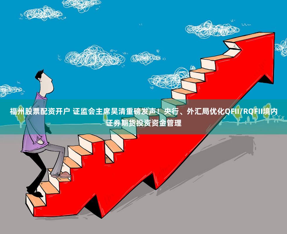 福州股票配资开户 证监会主席吴清重磅发声！央行、外汇局优化QFII/RQFII境内证券期货投资资金管理