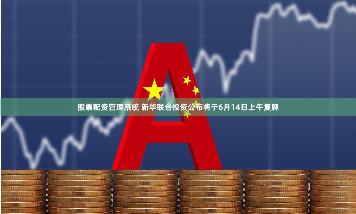 股票配资管理系统 新华联合投资公布将于6月14日上午复牌