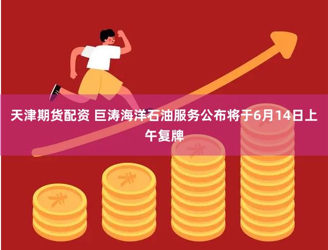 天津期货配资 巨涛海洋石油服务公布将于6月14日上午复牌