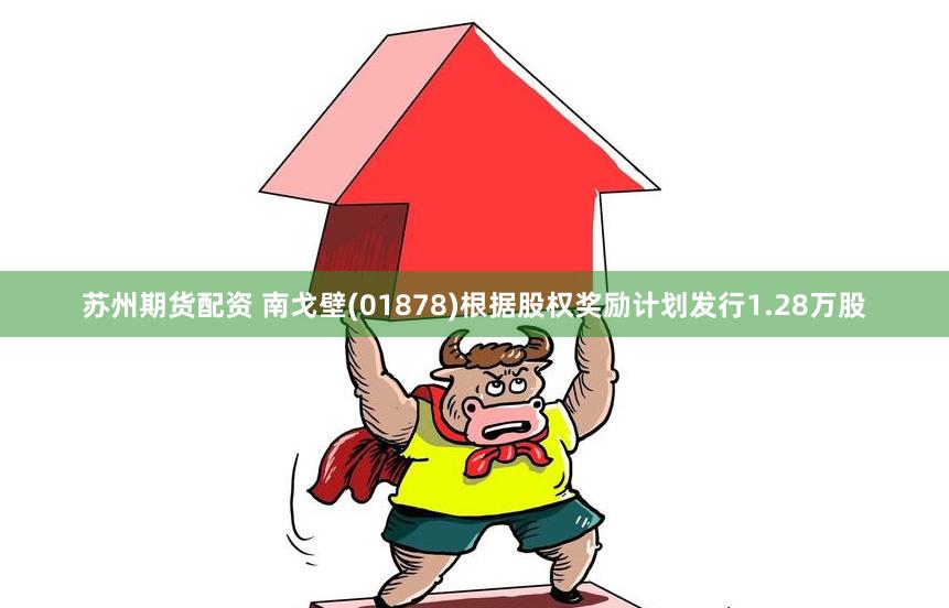 苏州期货配资 南戈壁(01878)根据股权奖励计划发行1.28万股