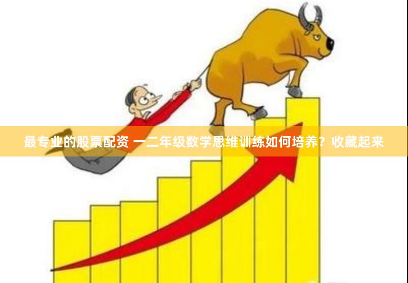 最专业的股票配资 一二年级数学思维训练如何培养？收藏起来