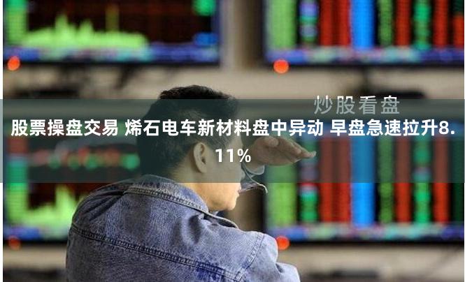 股票操盘交易 烯石电车新材料盘中异动 早盘急速拉升8.11%