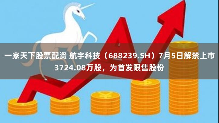 一家天下股票配资 航宇科技（688239.SH）7月5日解禁上市3724.08万股，为首发限售股份