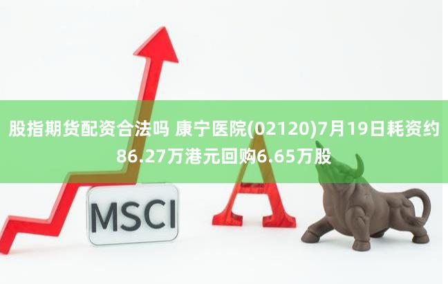 股指期货配资合法吗 康宁医院(02120)7月19日耗资约86.27万港元回购6.65万股
