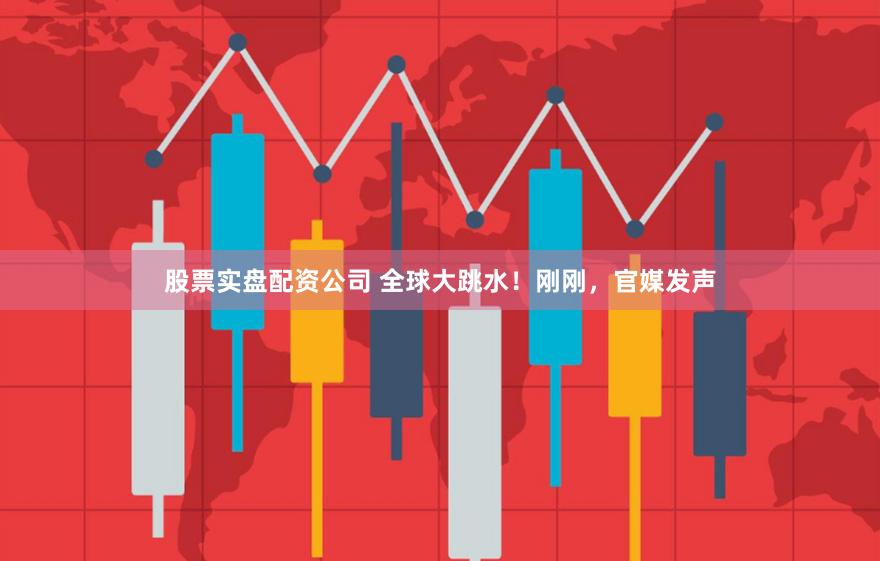 股票实盘配资公司 全球大跳水！刚刚，官媒发声