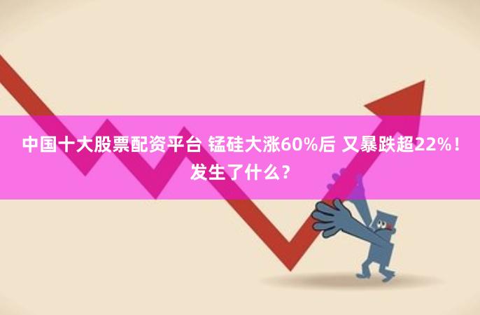 中国十大股票配资平台 锰硅大涨60%后 又暴跌超22%！发生了什么？