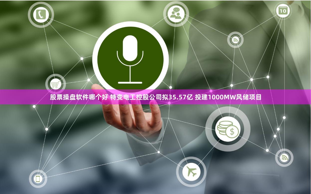 股票操盘软件哪个好 特变电工控股公司拟35.57亿 投建1000MW风储项目