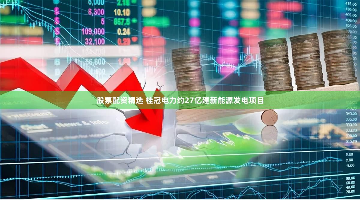 股票配资精选 桂冠电力约27亿建新能源发电项目