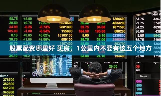 股票配资哪里好 买房，1公里内不要有这五个地方