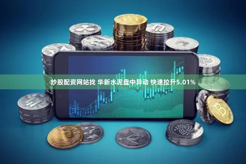 炒股配资网站找 华新水泥盘中异动 快速拉升5.01%