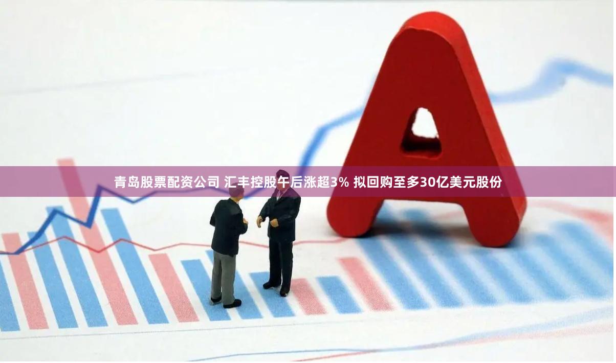 青岛股票配资公司 汇丰控股午后涨超3% 拟回购至多30亿美元股份