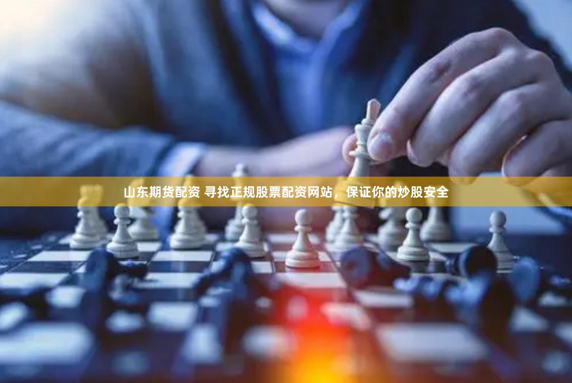 山东期货配资 寻找正规股票配资网站，保证你的炒股安全