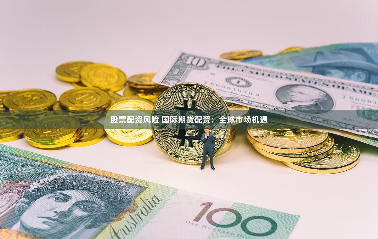 股票配资风险 国际期货配资：全球市场机遇