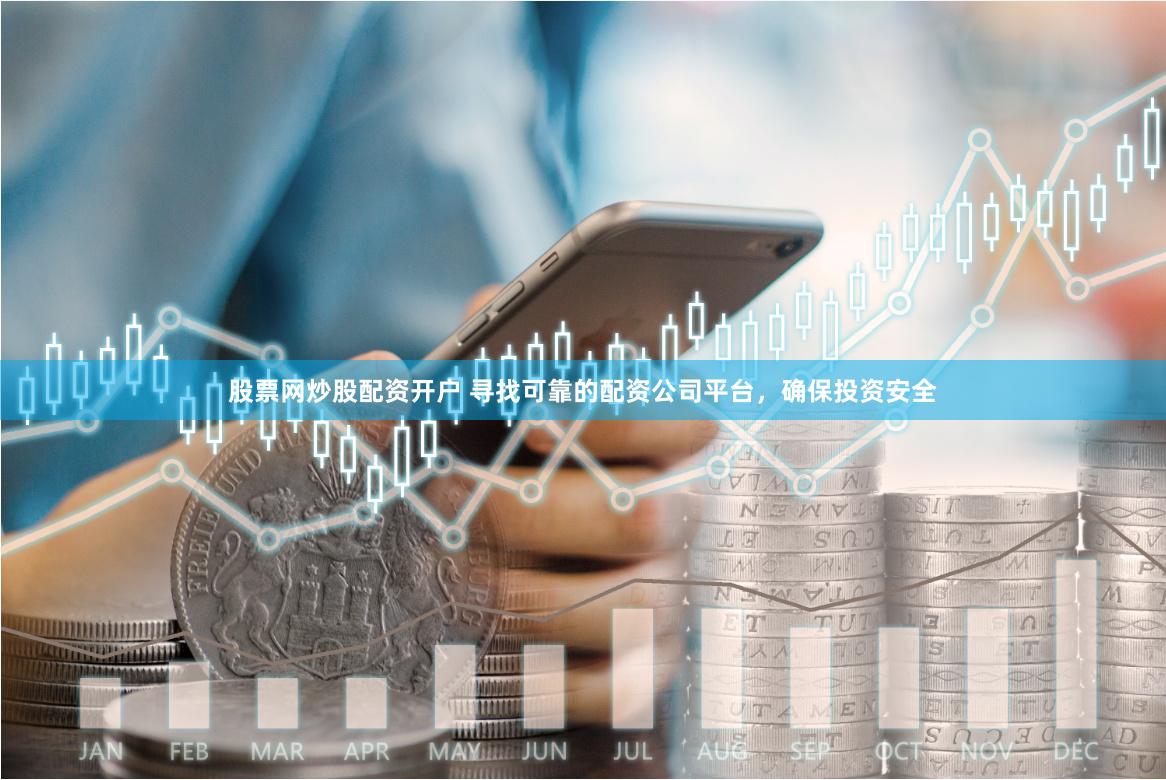 股票网炒股配资开户 寻找可靠的配资公司平台，确保投资安全