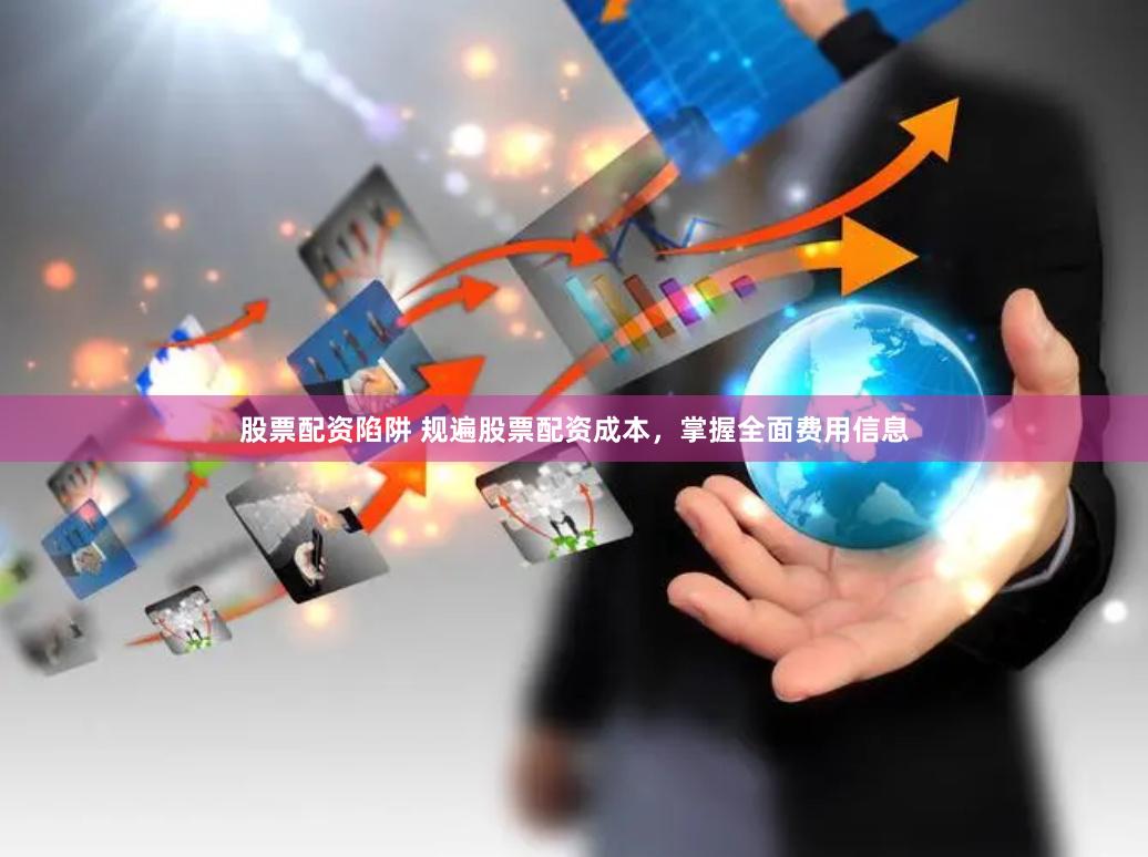 股票配资陷阱 规遍股票配资成本，掌握全面费用信息