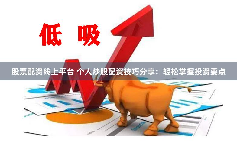 股票配资线上平台 个人炒股配资技巧分享：轻松掌握投资要点