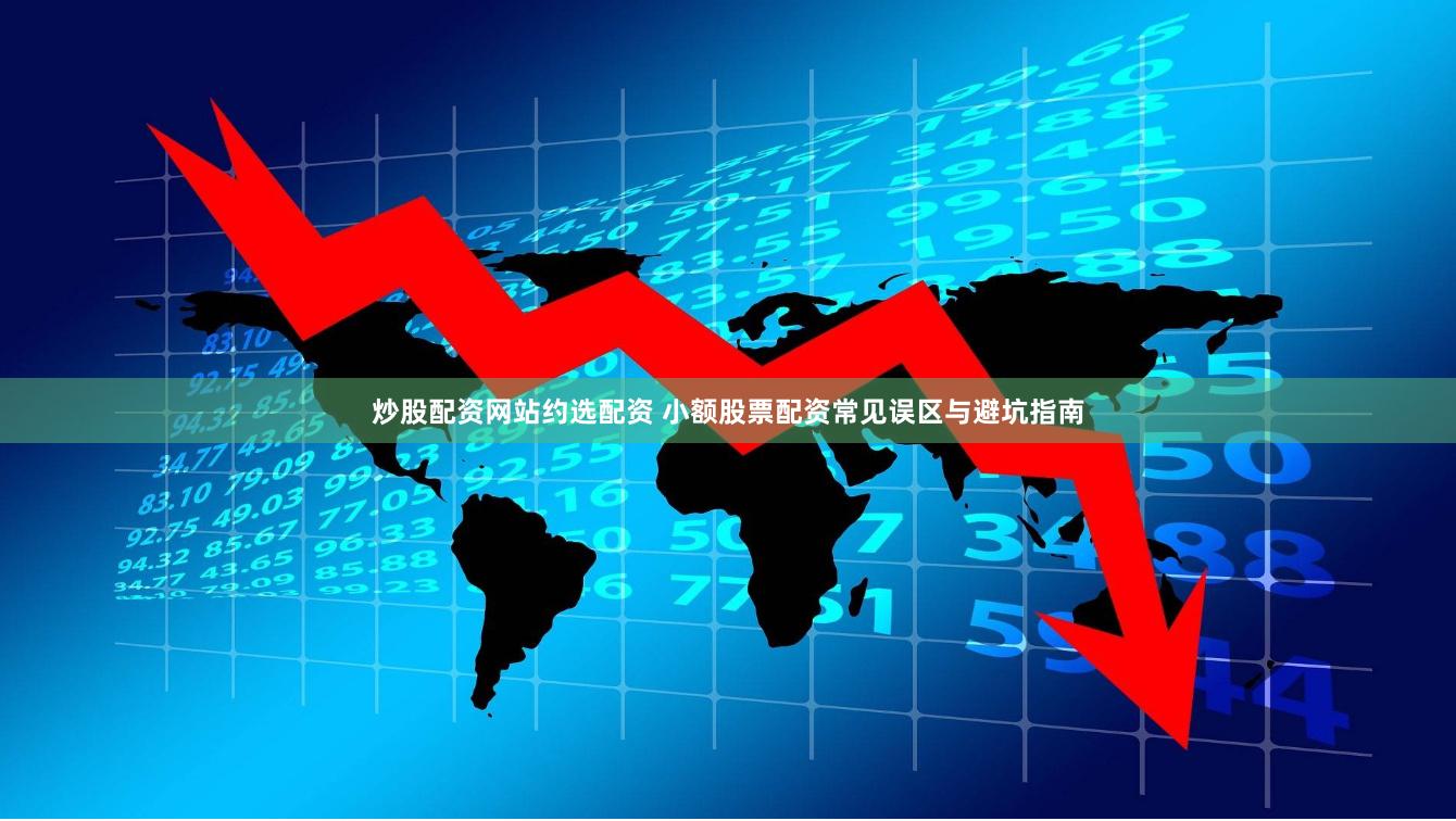 炒股配资网站约选配资 小额股票配资常见误区与避坑指南