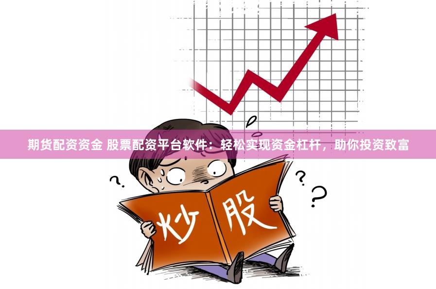 期货配资资金 股票配资平台软件：轻松实现资金杠杆，助你投资致富